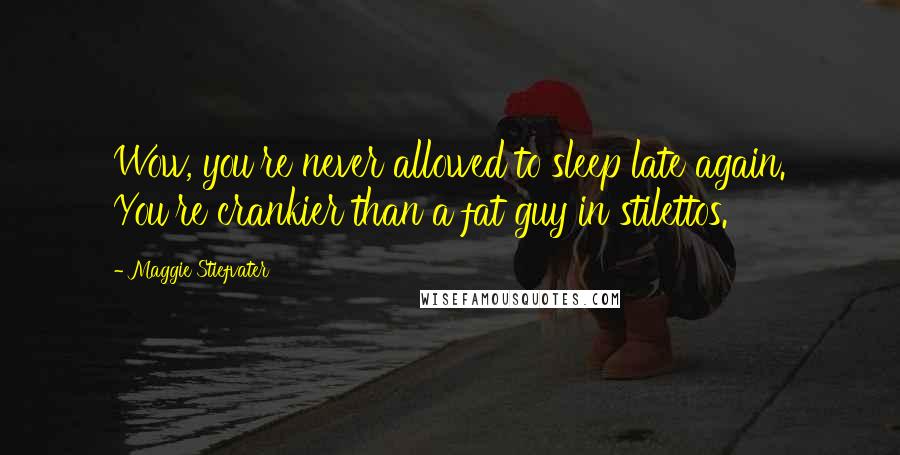 Maggie Stiefvater Quotes: Wow, you're never allowed to sleep late again. You're crankier than a fat guy in stilettos.