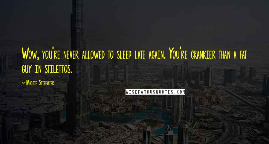Maggie Stiefvater Quotes: Wow, you're never allowed to sleep late again. You're crankier than a fat guy in stilettos.