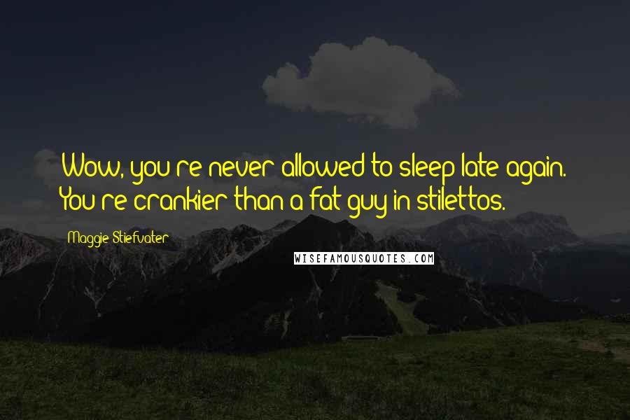 Maggie Stiefvater Quotes: Wow, you're never allowed to sleep late again. You're crankier than a fat guy in stilettos.