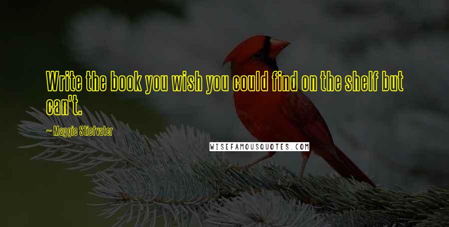 Maggie Stiefvater Quotes: Write the book you wish you could find on the shelf but can't.
