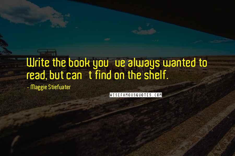 Maggie Stiefvater Quotes: Write the book you've always wanted to read, but can't find on the shelf.