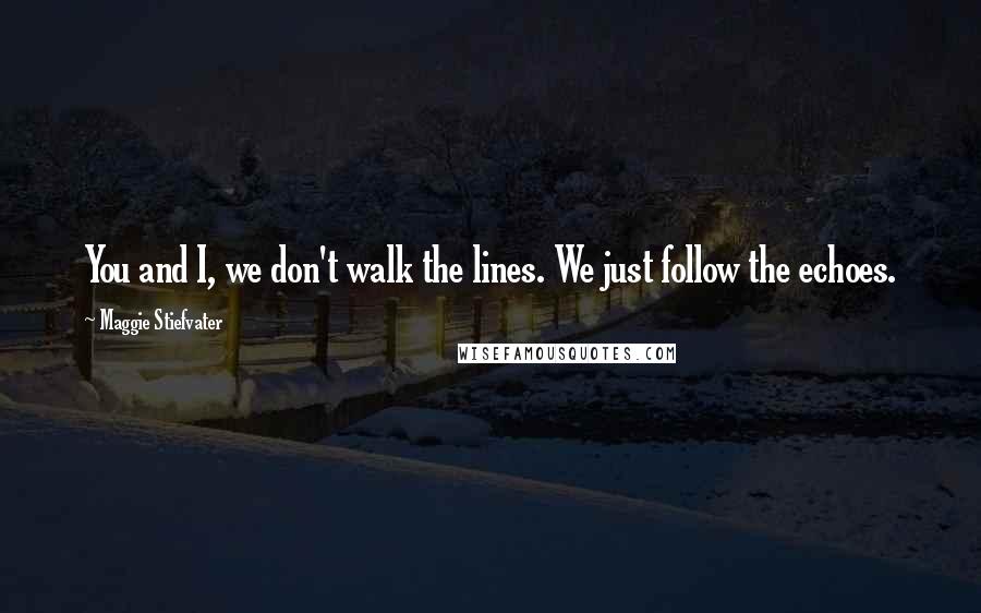 Maggie Stiefvater Quotes: You and I, we don't walk the lines. We just follow the echoes.