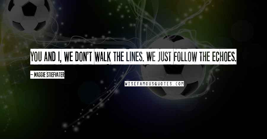 Maggie Stiefvater Quotes: You and I, we don't walk the lines. We just follow the echoes.