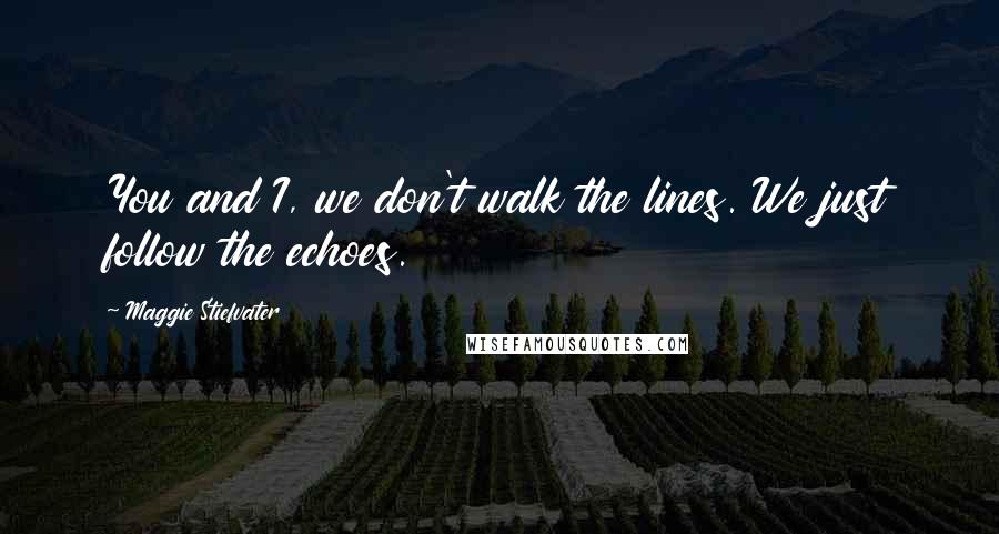 Maggie Stiefvater Quotes: You and I, we don't walk the lines. We just follow the echoes.