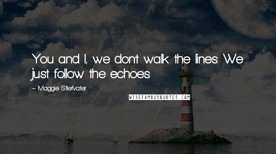 Maggie Stiefvater Quotes: You and I, we don't walk the lines. We just follow the echoes.