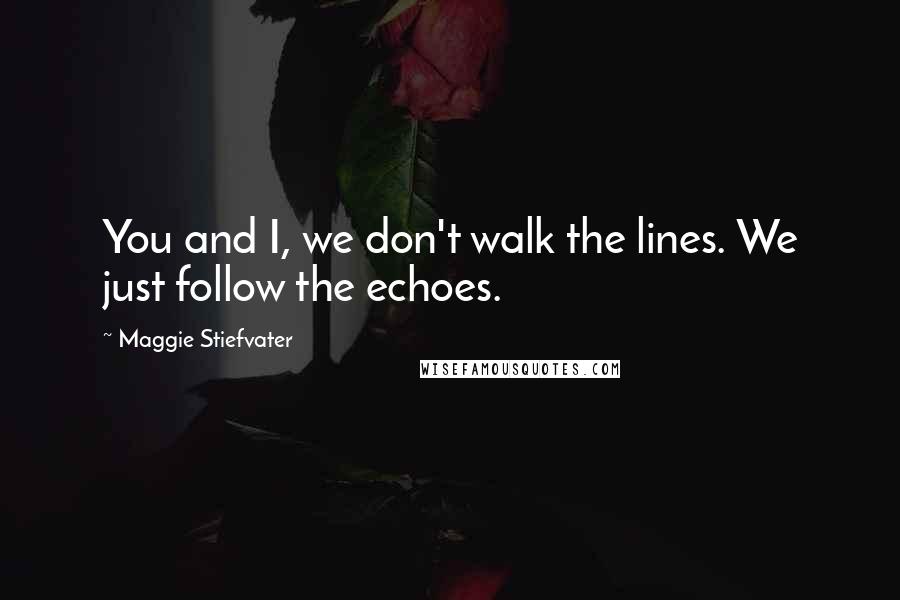 Maggie Stiefvater Quotes: You and I, we don't walk the lines. We just follow the echoes.