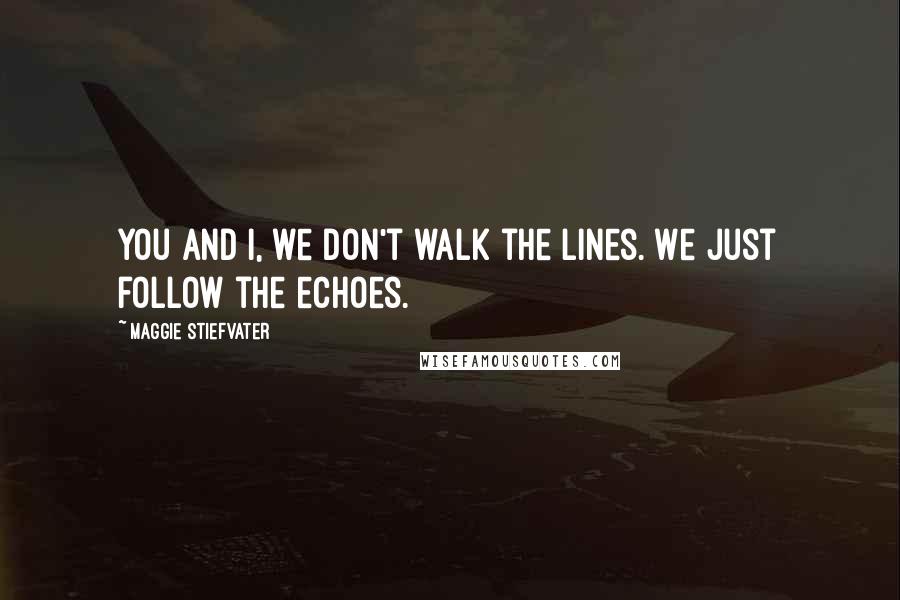 Maggie Stiefvater Quotes: You and I, we don't walk the lines. We just follow the echoes.