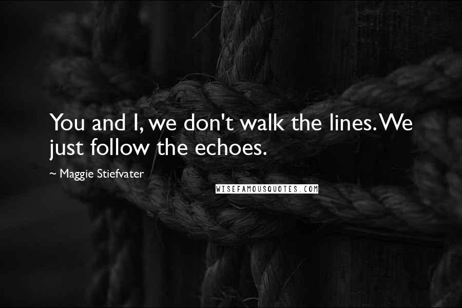 Maggie Stiefvater Quotes: You and I, we don't walk the lines. We just follow the echoes.