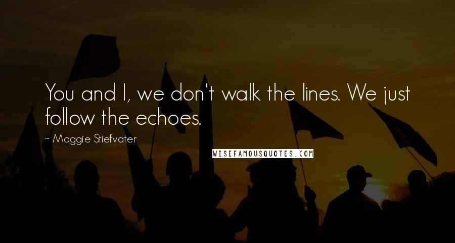 Maggie Stiefvater Quotes: You and I, we don't walk the lines. We just follow the echoes.