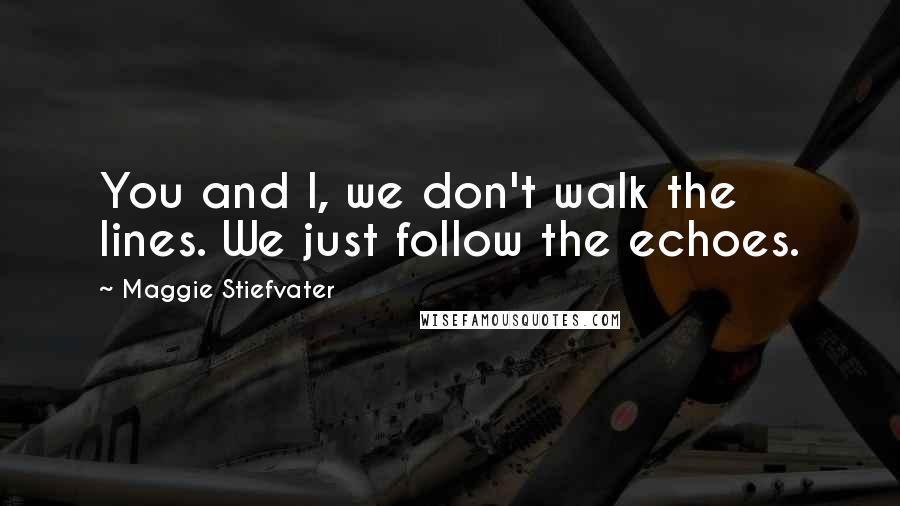 Maggie Stiefvater Quotes: You and I, we don't walk the lines. We just follow the echoes.