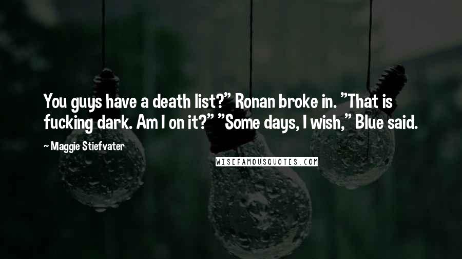 Maggie Stiefvater Quotes: You guys have a death list?" Ronan broke in. "That is fucking dark. Am I on it?" "Some days, I wish," Blue said.