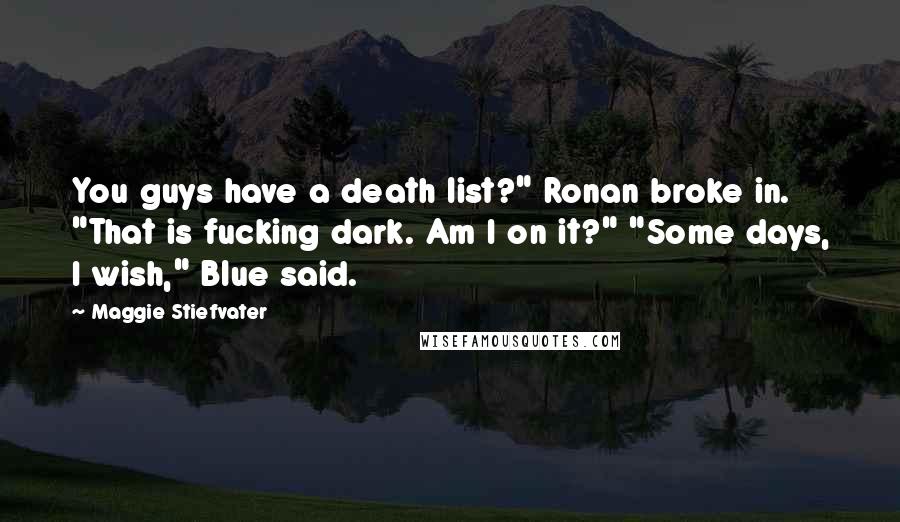 Maggie Stiefvater Quotes: You guys have a death list?" Ronan broke in. "That is fucking dark. Am I on it?" "Some days, I wish," Blue said.