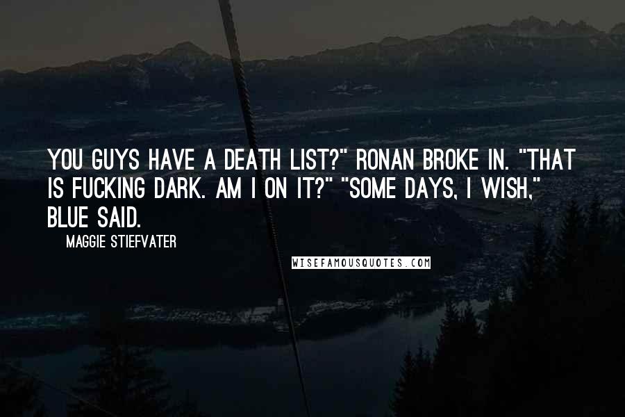 Maggie Stiefvater Quotes: You guys have a death list?" Ronan broke in. "That is fucking dark. Am I on it?" "Some days, I wish," Blue said.