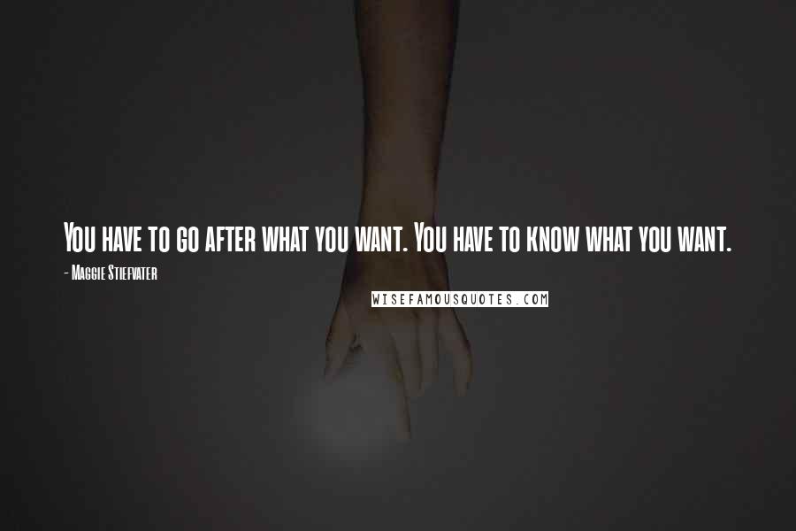 Maggie Stiefvater Quotes: You have to go after what you want. You have to know what you want.