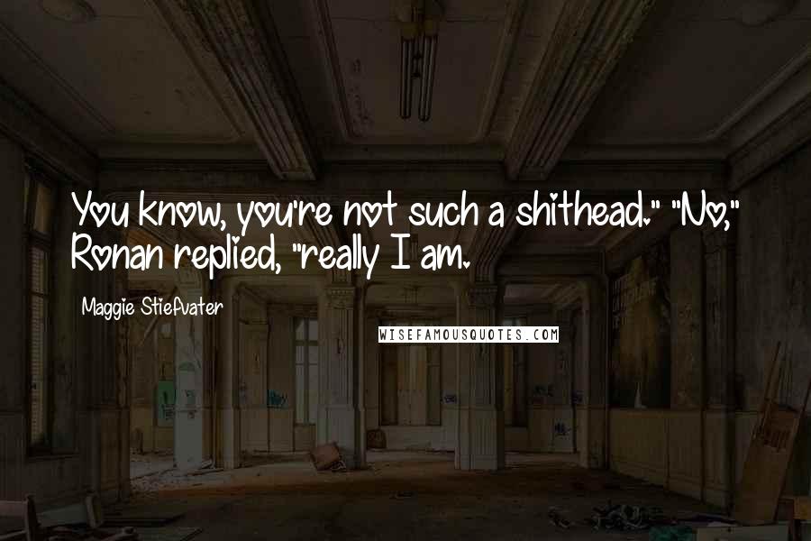 Maggie Stiefvater Quotes: You know, you're not such a shithead." "No," Ronan replied, "really I am.