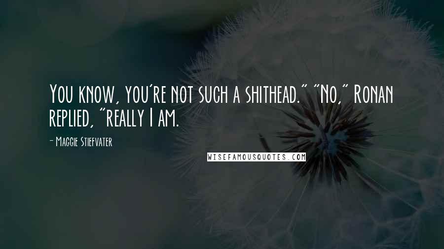 Maggie Stiefvater Quotes: You know, you're not such a shithead." "No," Ronan replied, "really I am.