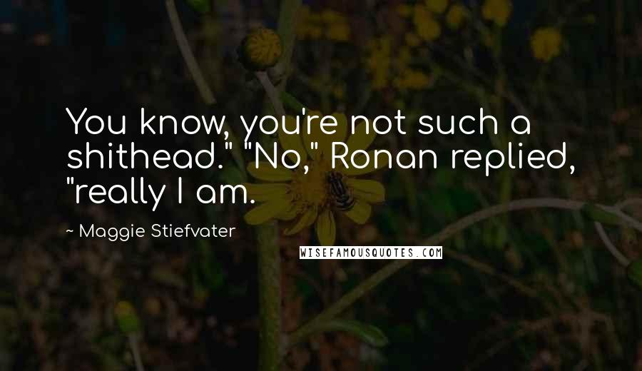 Maggie Stiefvater Quotes: You know, you're not such a shithead." "No," Ronan replied, "really I am.