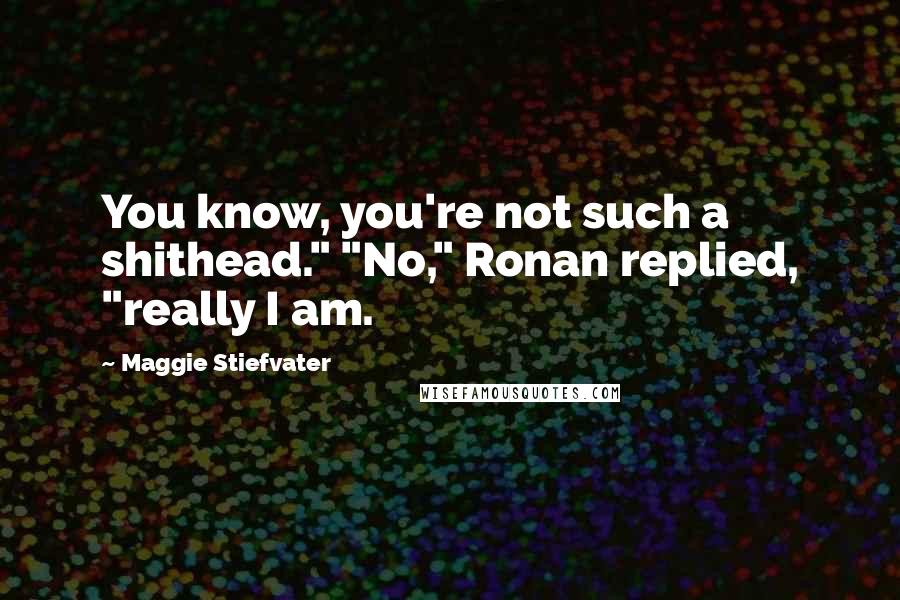 Maggie Stiefvater Quotes: You know, you're not such a shithead." "No," Ronan replied, "really I am.