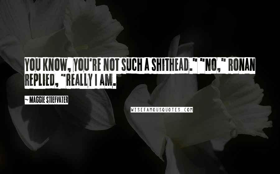 Maggie Stiefvater Quotes: You know, you're not such a shithead." "No," Ronan replied, "really I am.