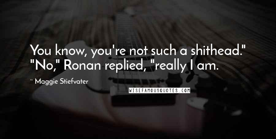 Maggie Stiefvater Quotes: You know, you're not such a shithead." "No," Ronan replied, "really I am.