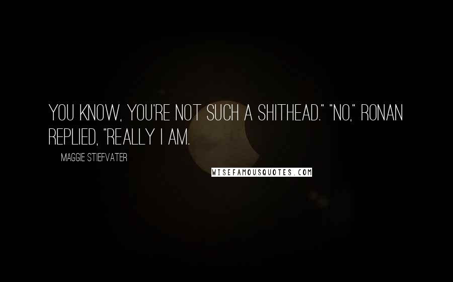 Maggie Stiefvater Quotes: You know, you're not such a shithead." "No," Ronan replied, "really I am.