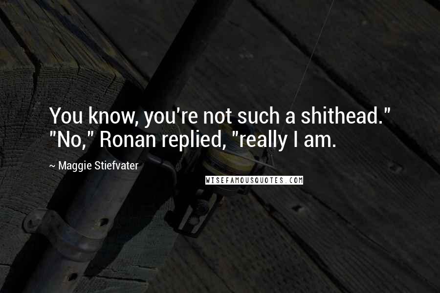 Maggie Stiefvater Quotes: You know, you're not such a shithead." "No," Ronan replied, "really I am.