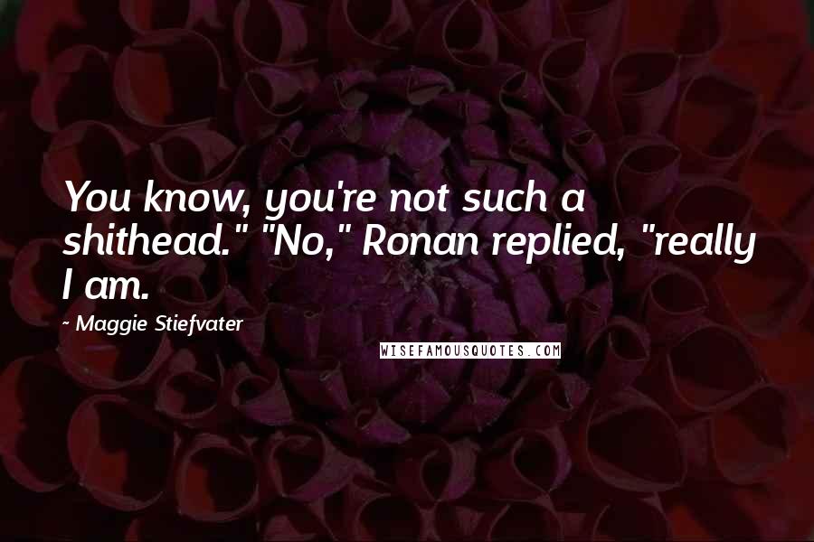 Maggie Stiefvater Quotes: You know, you're not such a shithead." "No," Ronan replied, "really I am.