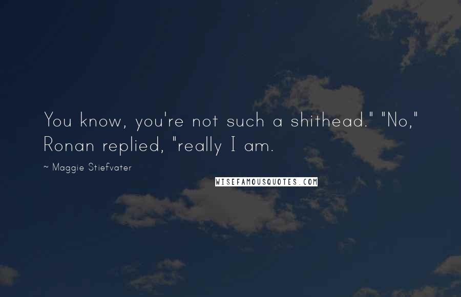 Maggie Stiefvater Quotes: You know, you're not such a shithead." "No," Ronan replied, "really I am.