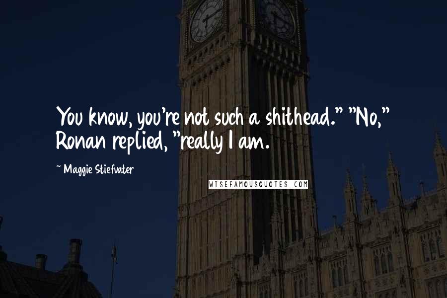 Maggie Stiefvater Quotes: You know, you're not such a shithead." "No," Ronan replied, "really I am.