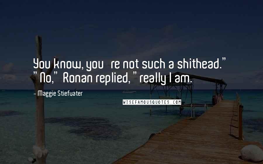 Maggie Stiefvater Quotes: You know, you're not such a shithead." "No," Ronan replied, "really I am.