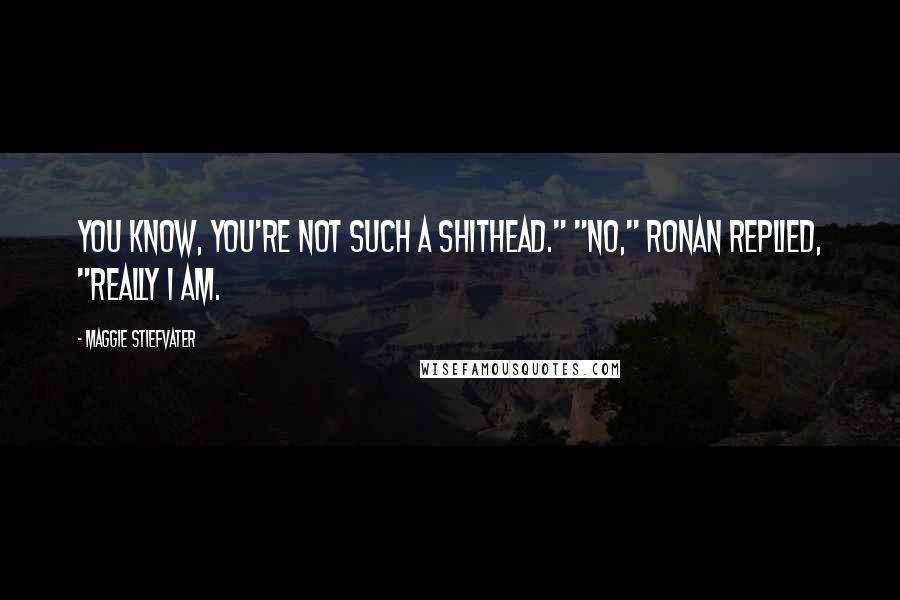 Maggie Stiefvater Quotes: You know, you're not such a shithead." "No," Ronan replied, "really I am.