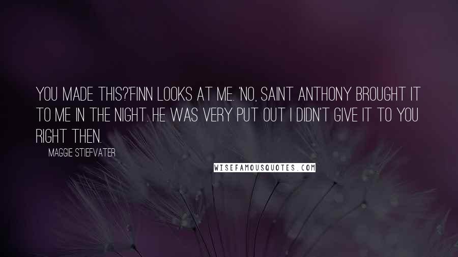 Maggie Stiefvater Quotes: You made this?'Finn looks at me. 'No, Saint Anthony brought it to me in the night. He was very put out I didn't give it to you right then.