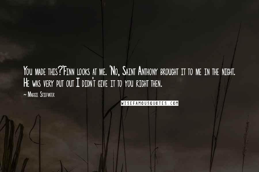 Maggie Stiefvater Quotes: You made this?'Finn looks at me. 'No, Saint Anthony brought it to me in the night. He was very put out I didn't give it to you right then.