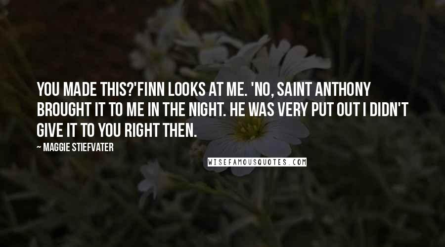 Maggie Stiefvater Quotes: You made this?'Finn looks at me. 'No, Saint Anthony brought it to me in the night. He was very put out I didn't give it to you right then.