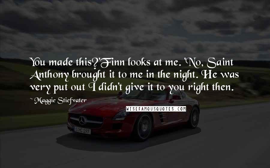 Maggie Stiefvater Quotes: You made this?'Finn looks at me. 'No, Saint Anthony brought it to me in the night. He was very put out I didn't give it to you right then.