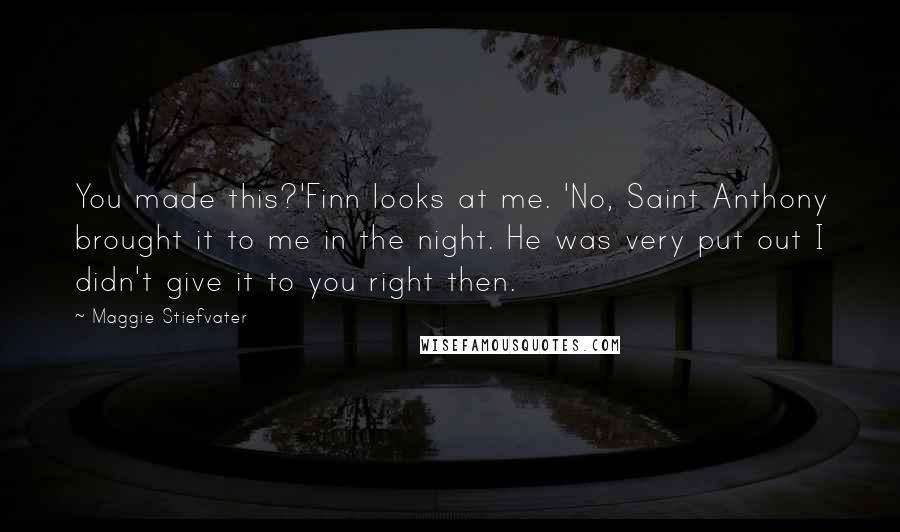 Maggie Stiefvater Quotes: You made this?'Finn looks at me. 'No, Saint Anthony brought it to me in the night. He was very put out I didn't give it to you right then.