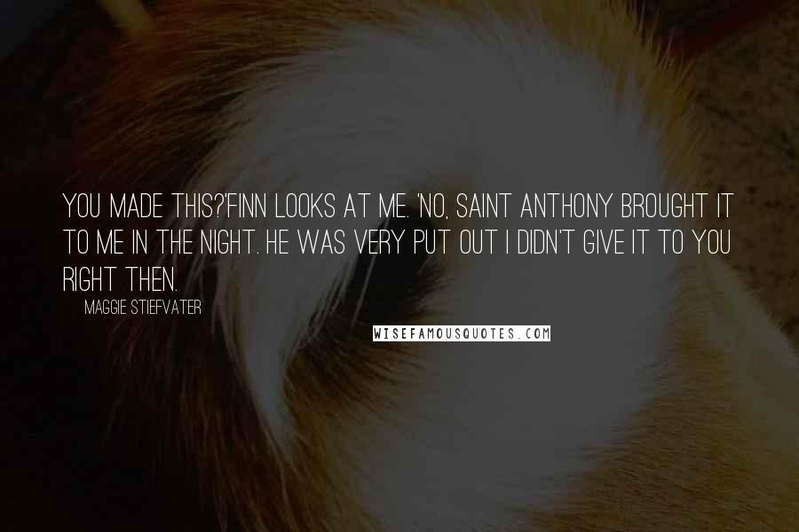 Maggie Stiefvater Quotes: You made this?'Finn looks at me. 'No, Saint Anthony brought it to me in the night. He was very put out I didn't give it to you right then.