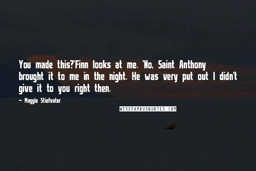 Maggie Stiefvater Quotes: You made this?'Finn looks at me. 'No, Saint Anthony brought it to me in the night. He was very put out I didn't give it to you right then.