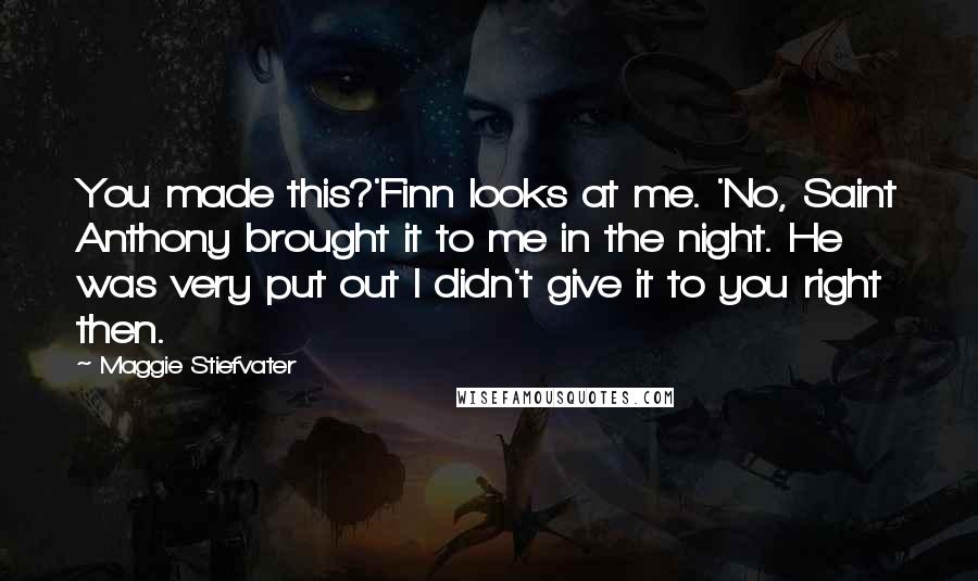 Maggie Stiefvater Quotes: You made this?'Finn looks at me. 'No, Saint Anthony brought it to me in the night. He was very put out I didn't give it to you right then.