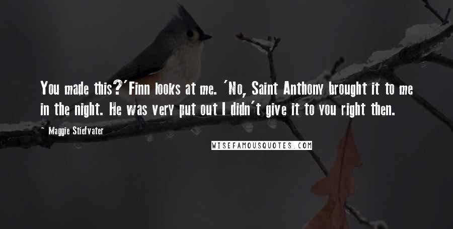 Maggie Stiefvater Quotes: You made this?'Finn looks at me. 'No, Saint Anthony brought it to me in the night. He was very put out I didn't give it to you right then.