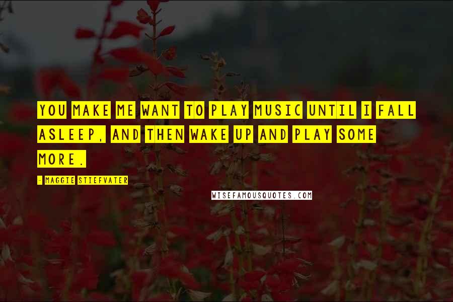 Maggie Stiefvater Quotes: You make me want to play music until I fall asleep, and then wake up and play some more.