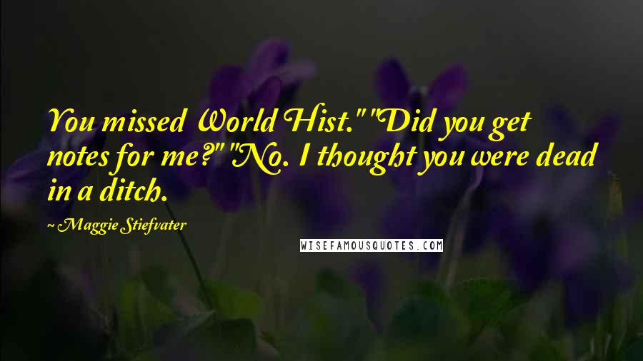 Maggie Stiefvater Quotes: You missed World Hist." "Did you get notes for me?" "No. I thought you were dead in a ditch.