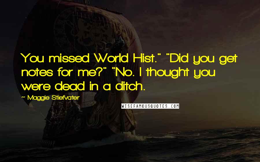 Maggie Stiefvater Quotes: You missed World Hist." "Did you get notes for me?" "No. I thought you were dead in a ditch.