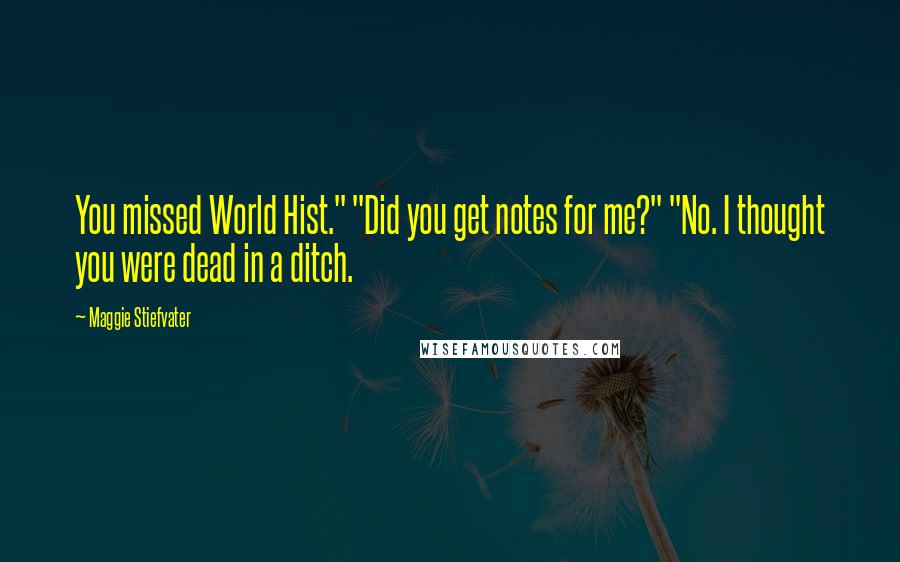 Maggie Stiefvater Quotes: You missed World Hist." "Did you get notes for me?" "No. I thought you were dead in a ditch.