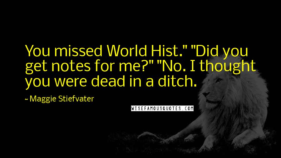 Maggie Stiefvater Quotes: You missed World Hist." "Did you get notes for me?" "No. I thought you were dead in a ditch.
