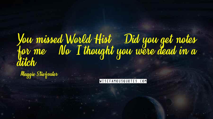 Maggie Stiefvater Quotes: You missed World Hist." "Did you get notes for me?" "No. I thought you were dead in a ditch.