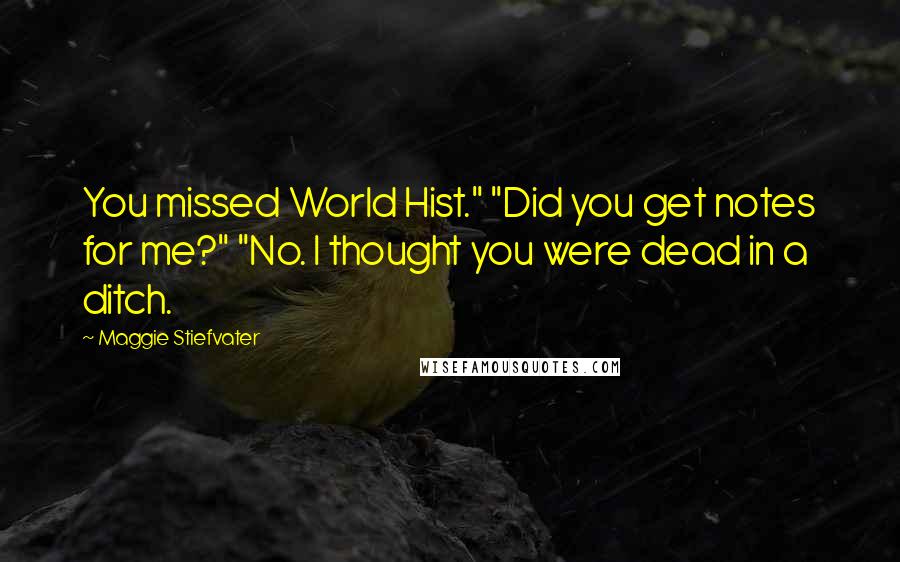 Maggie Stiefvater Quotes: You missed World Hist." "Did you get notes for me?" "No. I thought you were dead in a ditch.
