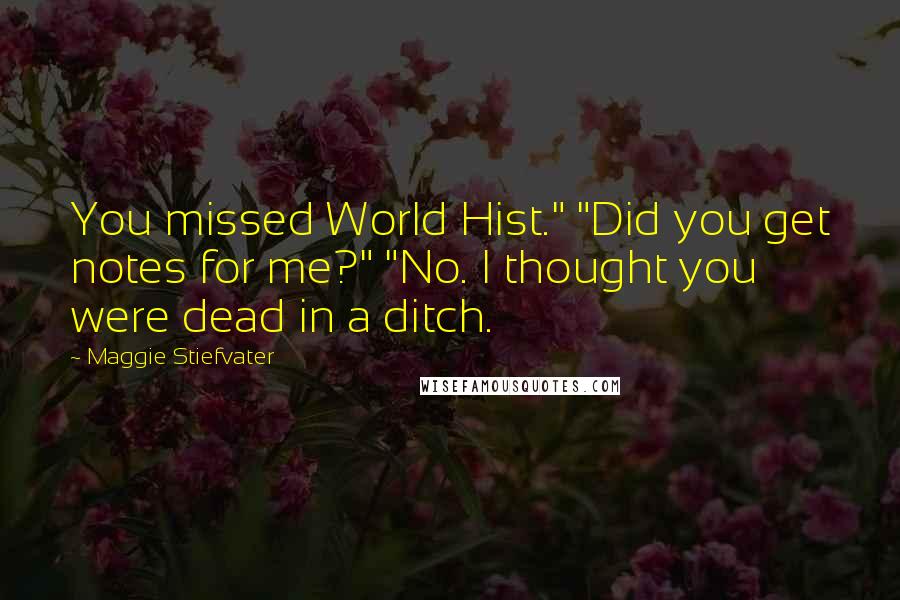 Maggie Stiefvater Quotes: You missed World Hist." "Did you get notes for me?" "No. I thought you were dead in a ditch.