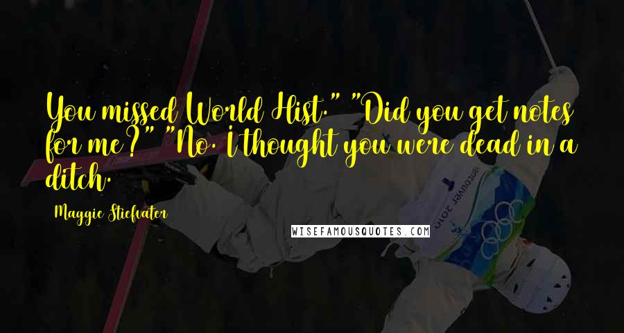 Maggie Stiefvater Quotes: You missed World Hist." "Did you get notes for me?" "No. I thought you were dead in a ditch.