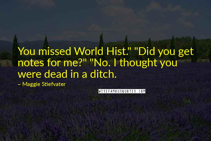 Maggie Stiefvater Quotes: You missed World Hist." "Did you get notes for me?" "No. I thought you were dead in a ditch.